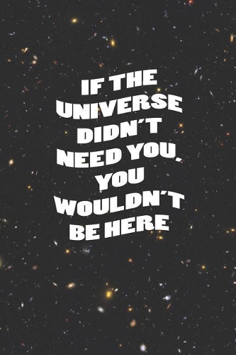 If The Universe Didn't Need You, You Wouldn't Be Here