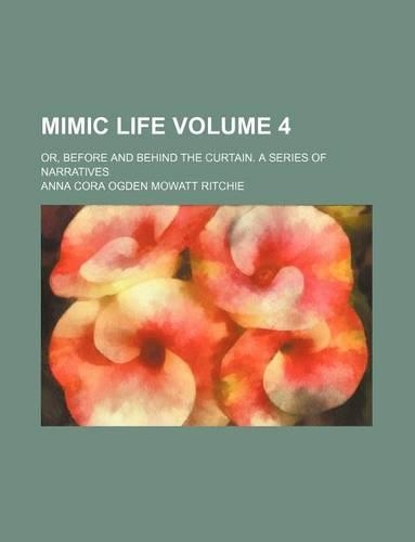 Mimic Life Volume 4; Or, Before and Behind the Curtain. a Series of Narratives