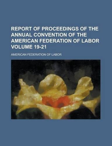 Report of Proceedings of the Annual Convention of the American Federation of Labor Volume 19-21