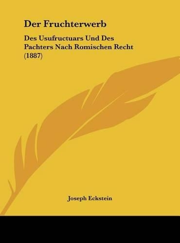 Der Fruchterwerb: Des Usufructuars Und Des Pachters Nach Romischen Recht (1887)(German)
