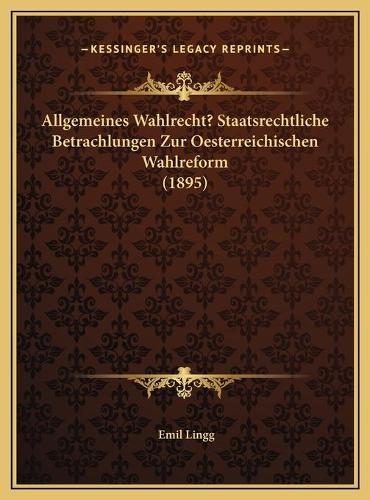 Allgemeines Wahlrecht? Staatsrechtliche Betrachlungen Zur Oesterreichischen Wahlreform (1895)