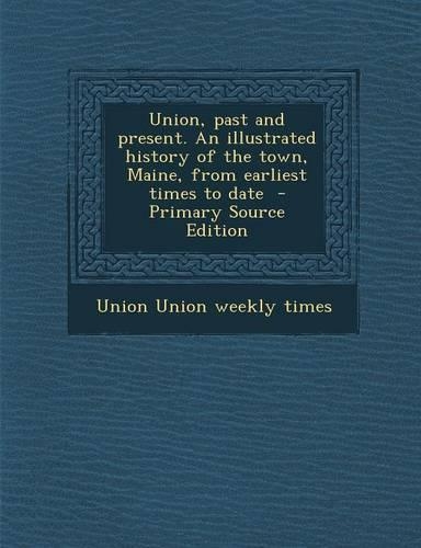 Union, Past and Present. an Illustrated History of the Town, Maine, from Earliest Times to Date: (English)