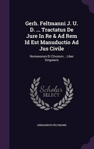 Gerh. Feltmanni J. U. D. ... Tractatus De Jure In Re & Ad Rem Id Est Manuductio Ad Jus Civile