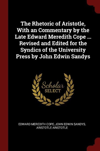 The Rhetoric of Aristotle, With an Commentary by the Late Edward Meredith Cope ... Revised and Edited for the Syndics of the University Press by John Edwin Sandys