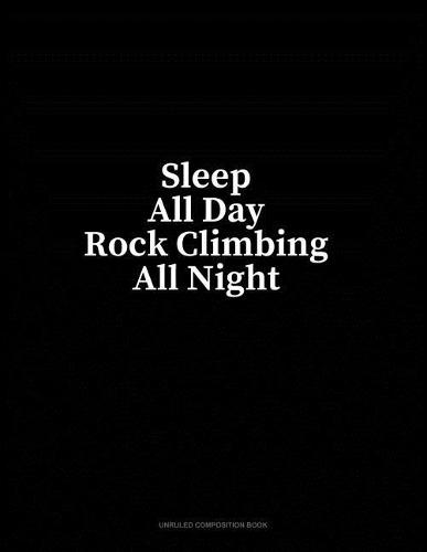 Sleep All Day Rock Climbing All Night: Unruled Composition Book