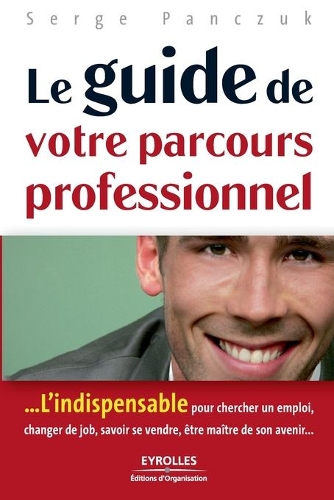 Le guide de votre parcours professionnel: ...L'indispensable pour chercher un emploi, changer de job, savoir se vendre, être maître de son avenir...