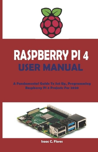 Raspberry Pi 4 User Manual: A Fundamental Guide To Set Up, Programming Raspberry Pi 4 Projects For 2020