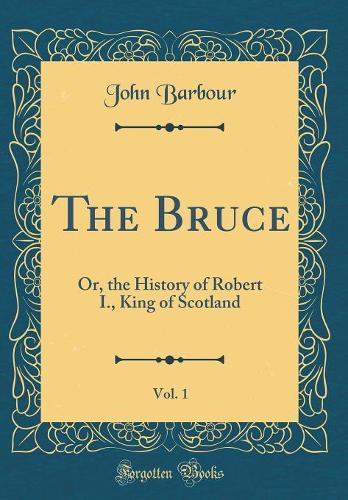 The Bruce, Vol. 1: Or, the History of Robert I., King of Scotland (Classic Reprint)