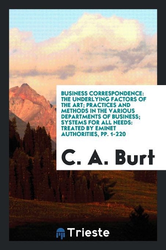 Business Correspondence: The Underlying Factors of the Art; Practices and Methods in the Various Departments of Business; Systems for All Needs: Treated by Eminet Authoritie