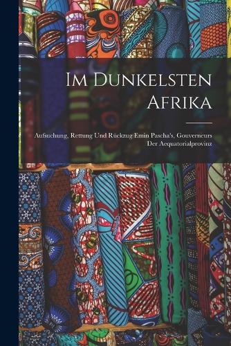Im Dunkelsten Afrika: Aufsuchung, Rettung Und Rückzug Emin Pascha's, Gouverneurs Der Aequatorialprovinz