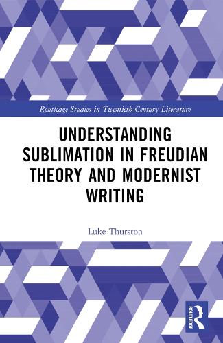 Understanding Sublimation in Freudian Theory and Modernist Writing: (Routledge Studies in Twentieth-Century Literature)