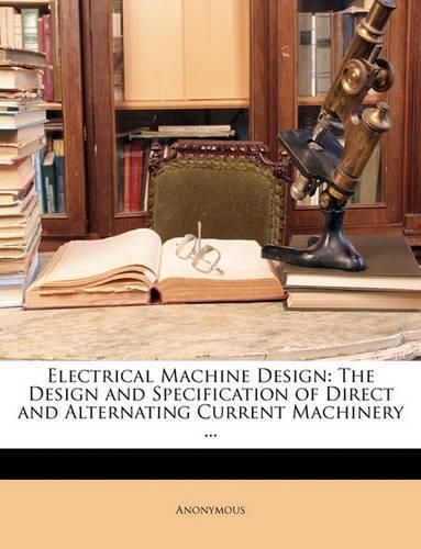 Electrical Machine Design: The Design and Specification of Direct and Alternating Current Machinery ...