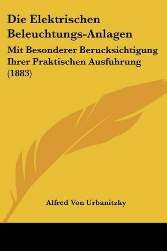 Die Elektrischen Beleuchtungs-Anlagen: Mit Besonderer Berucksichtigung Ihrer Praktischen Ausfuhrung (1883)