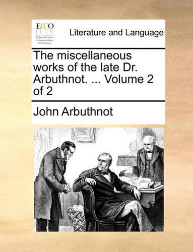 The Miscellaneous Works of the Late Dr. Arbuthnot. ... Volume 2 of 2: (English)