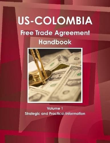 US-Colombia: Free Trade Agreement Handbook Volume 1 Strategic And Practical Information