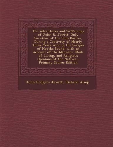 The Adventures and Sufferings of John R. Jewitt: Only Survivor of the Ship Boston, During a Captivity of Nearly Three Years Among the Savages of Nootka Sound; With an Account of the Manners, Mode o