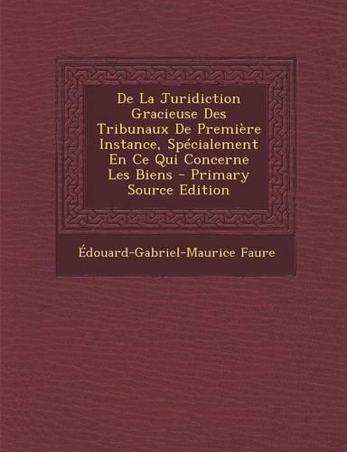 de La Juridiction Gracieuse Des Tribunaux de Premiere Instance, Specialement En Ce Qui Concerne Les Biens - Primary Source Edition