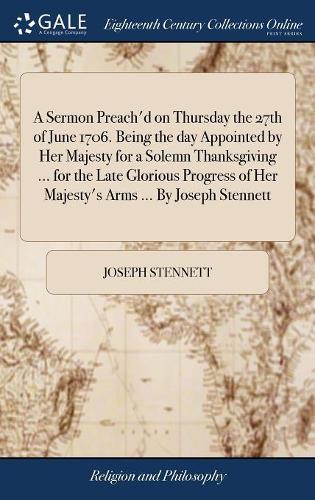 A Sermon Preach'd on Thursday the 27th of June 1706. Being the Day Appointed by Her Majesty for a Solemn Thanksgiving ... for the Late Glorious Progress of Her Majesty's Arms ... by Joseph Stennett