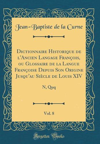 Dictionnaire Historique de l'Ancien Langage François, Ou Glossaire de la Langue Françoise Depuis Son Origine Jusqu'au Siècle de Louis XIV, Vol. 8: N, Quq (Classic Reprint)