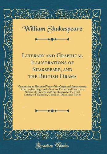 Literary and Graphical Illustrations of Shakspeare, and the British Drama: Comprising an Historical View of the Origin and Improvement of the English Stage, and a Series of Critical and Descriptive Notices of Upwards and One Hundred of the Most Cel