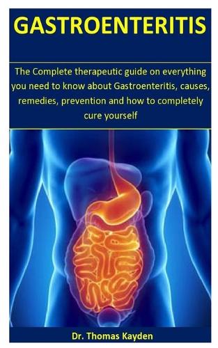 Gastroenteritis: The Complete therapeutic guide on everything you need to know about Gastroenteritis, causes, remedies, prevention and how to completely cure yoursel
