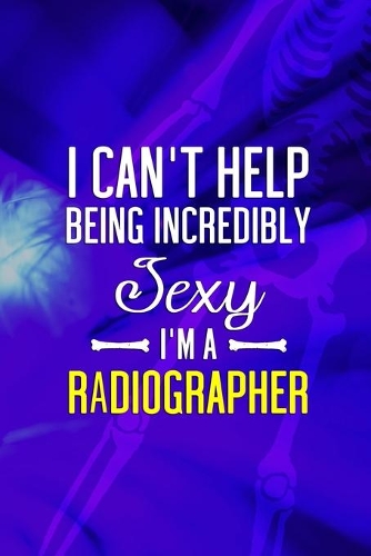 I Can't Help Being Incredibly Sexy I'm A Radiographer