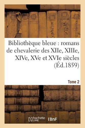 Bibliothèque Bleue: Romans de Chevalerie Des Xiie, Xiiie, Xive, Xve Et Xvie Siècles T. 2: (Litterature)