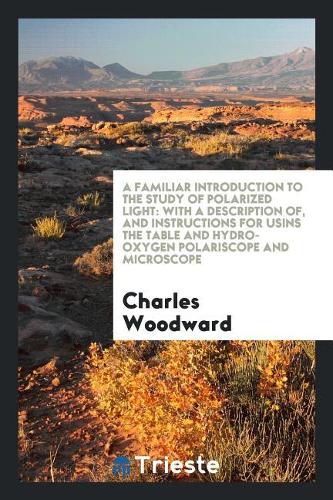 A Familiar Introduction to the Study of Polarized Light: With a Description Of, and Instructions for Usins the Table and Hydro-Oxygen Polariscope and Microscope