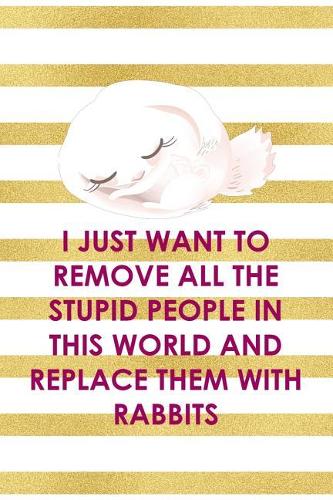 I Just Want To Remove All The Stupid People In This World And Replace Them With Rabbits