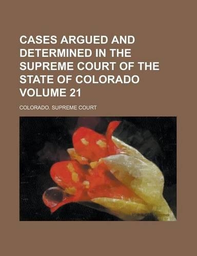 Cases Argued and Determined in the Supreme Court of the State of Colorado Volume 21