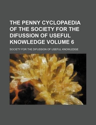 The Penny Cyclopaedia of the Society for the Difussion of Useful Knowledge Volume 6