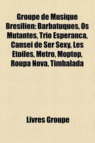Groupe de Musique Brsilien: Barbatuques, OS Mutantes, Trio Esperana, Cansei de Ser Sexy, Les Toiles, Metr, Moptop, Roupa Nova, Timbalada(French)