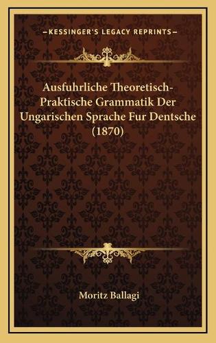 Ausfuhrliche Theoretisch-Praktische Grammatik Der Ungarischen Sprache Fur Dentsche (1870): (German)