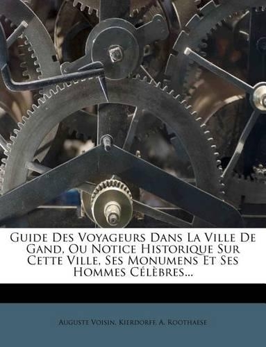 Guide Des Voyageurs Dans La Ville de Gand, Ou Notice Historique Sur Cette Ville, Ses Monumens Et Ses Hommes Celebres...