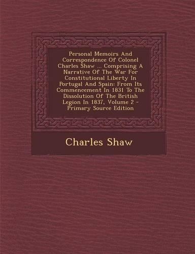 Personal Memoirs and Correspondence of Colonel Charles Shaw ... Comprising a Narrative of the War for Constitutional Liberty in Portugal and Spain: From Its Commencement in 1831 to the Dissolution of the British Legion in 1837, Volume 2(English)