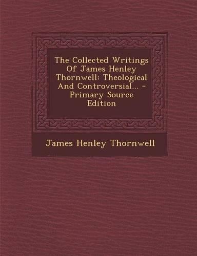 The Collected Writings of James Henley Thornwell: Theological and Controversial...