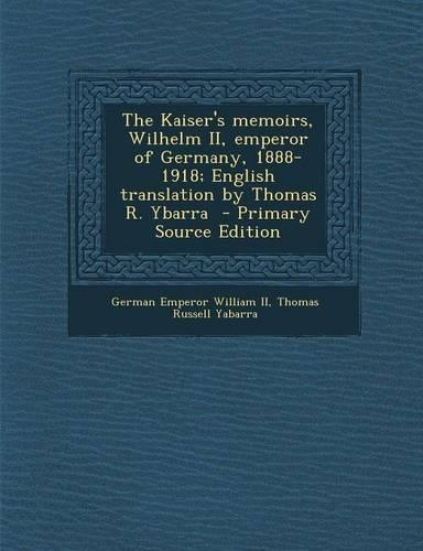The Kaiser's Memoirs, Wilhelm II, Emperor of Germany, 1888-1918; English Translation by Thomas R. Ybarra