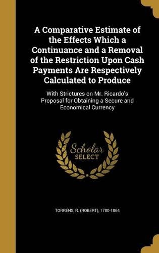 A Comparative Estimate of the Effects Which a Continuance and a Removal of the Restriction Upon Cash Payments Are Respectively Calculated to Produce: With Strictures on Mr. Ricardo's Proposal for Obtaining a Secure and Economical Currency