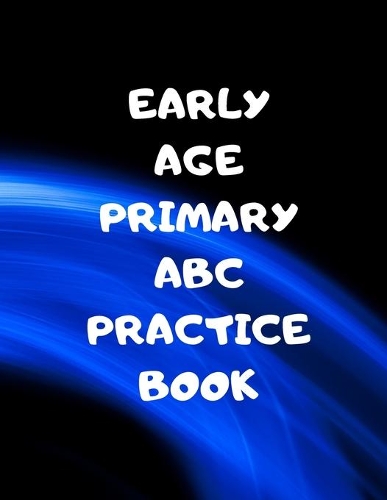 Early Age Primary ABC Practice Book: Beginner's English Handwriting Book 110 Pages of 8.5 Inch X 11 Inch Wide and Intermediate Lines with Pages for Each Letter! Learn Skills by Doing!