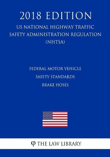 Federal Motor Vehicle Safety Standards - Brake Hoses (US National Highway Traffic Safety Administration Regulation) (NHTSA) (2018 Edition)