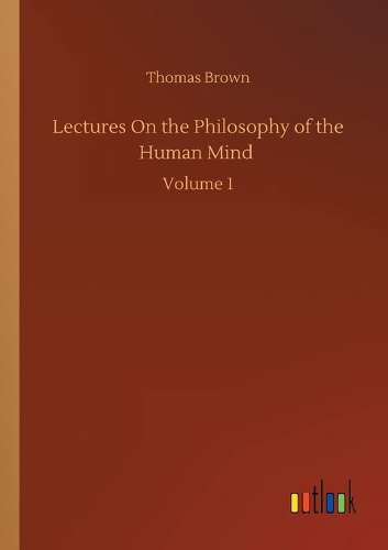 Lectures On the Philosophy of the Human Mind: Volume 1