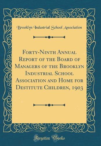 Forty-Ninth Annual Report of the Board of Managers of the Brooklyn Industrial School Association and Home for Destitute Children, 1903 (Classic Reprint)