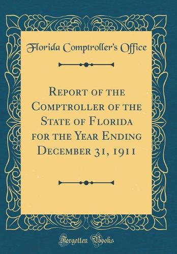 Report of the Comptroller of the State of Florida for the Year Ending December 31, 1911 (Classic Reprint)