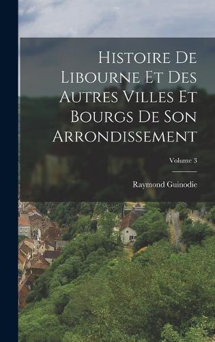 Histoire De Libourne Et Des Autres Villes Et Bourgs De Son Arrondissement; Volume 3