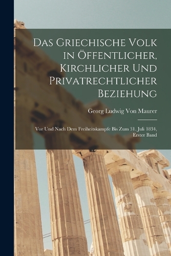 Das Griechische Volk in Öffentlicher, Kirchlicher Und Privatrechtlicher Beziehung: Vor Und Nach Dem Freiheitskampfe Bis Zum 31. Juli 1834, Erster Band
