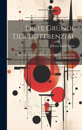 Erste Gründe Der Differenzial: Zum Unterricht Für Anfänger Und Andere Liebhaber Der Mathematik