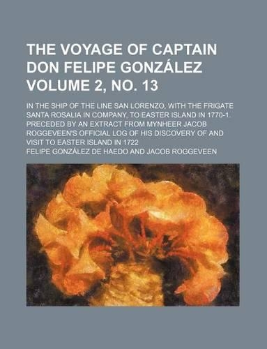 The Voyage of Captain Don Felipe Gonzalez Volume 2, No. 13; In the Ship of the Line San Lorenzo, with the Frigate Santa Rosalia in Company, to Easter Island in 1770-1. Preceded by an Extract from Mynheer Jacob Roggeveen's Official Log of His Discov: (English)