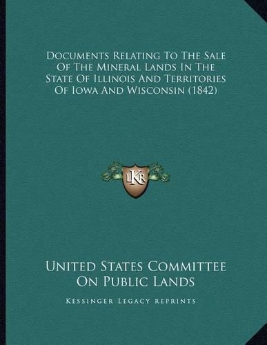 Documents Relating To The Sale Of The Mineral Lands In The State Of Illinois And Territories Of Iowa And Wisconsin (1842)
