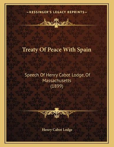 Treaty Of Peace With Spain: Speech Of Henry Cabot Lodge, Of Massachusetts (1899)(English)