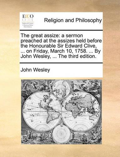 The Great Assize: A Sermon Preached at the Assizes Held Before the Honourable Sir Edward Clive, ... on Friday, March 10, 1758. ... by John Wesley, ... the Third Editi(English)